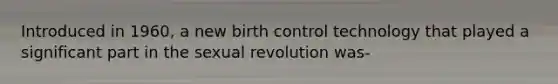 Introduced in 1960, a new birth control technology that played a significant part in the sexual revolution was-