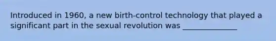 Introduced in 1960, a new birth-control technology that played a significant part in the sexual revolution was ______________