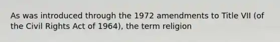 As was introduced through the 1972 amendments to Title VII (of the Civil Rights Act of 1964), the term religion