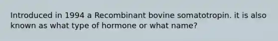 Introduced in 1994 a Recombinant bovine somatotropin. it is also known as what type of hormone or what name?