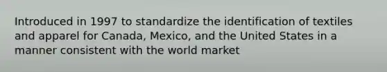 Introduced in 1997 to standardize the identification of textiles and apparel for Canada, Mexico, and the United States in a manner consistent with the world market