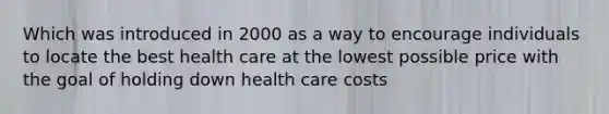 Which was introduced in 2000 as a way to encourage individuals to locate the best health care at the lowest possible price with the goal of holding down health care costs