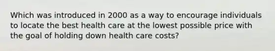 Which was introduced in 2000 as a way to encourage individuals to locate the best health care at the lowest possible price with the goal of holding down health care costs?