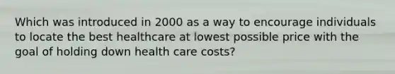 Which was introduced in 2000 as a way to encourage individuals to locate the best healthcare at lowest possible price with the goal of holding down health care costs?