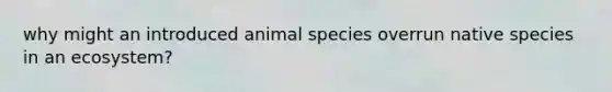 why might an introduced animal species overrun native species in an ecosystem?