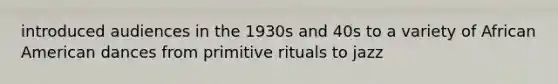 introduced audiences in the 1930s and 40s to a variety of African American dances from primitive rituals to jazz