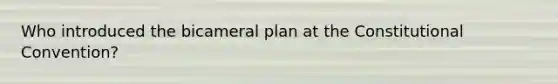 Who introduced the bicameral plan at the Constitutional Convention?