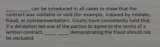 _____ _____ can be introduced in all cases to show that the contract was voidable or void (for example, induced by mistake, fraud, or misrepresentation). Courts have consistently held that if a deception led one of the parties to agree to the terms of a written contract, _____ _____ demonstrating the fraud should not be excluded.