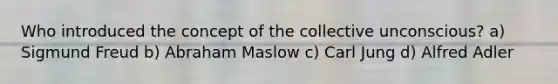 Who introduced the concept of the collective unconscious? a) Sigmund Freud b) Abraham Maslow c) Carl Jung d) Alfred Adler