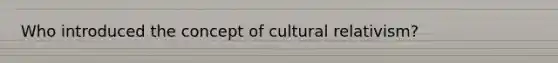 Who introduced the concept of cultural relativism?