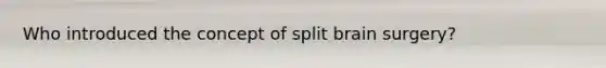 Who introduced the concept of split brain surgery?