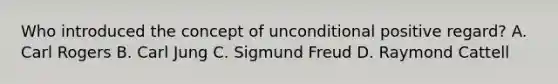 Who introduced the concept of unconditional positive regard? A. Carl Rogers B. Carl Jung C. Sigmund Freud D. Raymond Cattell