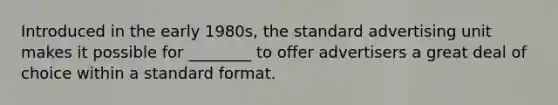 Introduced in the early 1980s, the standard advertising unit makes it possible for ________ to offer advertisers a great deal of choice within a standard format.