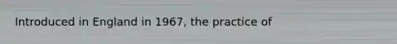 Introduced in England in 1967, the practice of