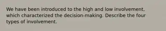 We have been introduced to the high and low involvement, which characterized the decision-making. Describe the four types of involvement.