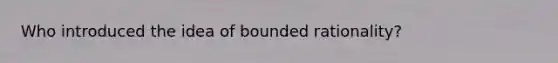 Who introduced the idea of bounded rationality?