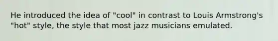 He introduced the idea of "cool" in contrast to Louis Armstrong's "hot" style, the style that most jazz musicians emulated.