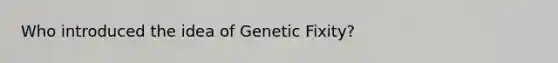 Who introduced the idea of Genetic Fixity?