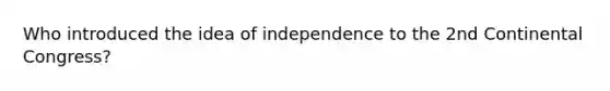 Who introduced the idea of independence to the 2nd Continental Congress?