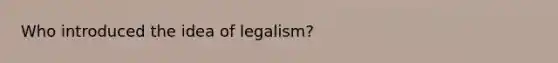 Who introduced the idea of legalism?