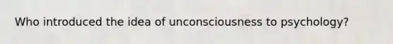 Who introduced the idea of unconsciousness to psychology?