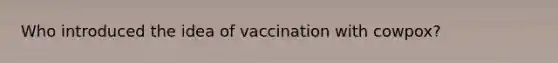 Who introduced the idea of vaccination with cowpox?