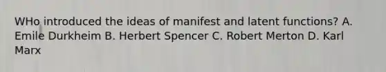 WHo introduced the ideas of manifest and latent functions? A. Emile Durkheim B. Herbert Spencer C. Robert Merton D. Karl Marx