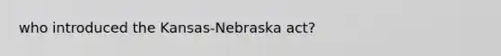 who introduced the Kansas-Nebraska act?