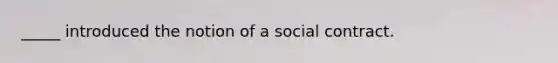 _____ introduced the notion of a social contract.