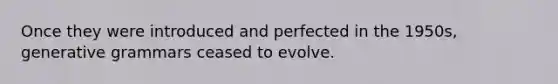 Once they were introduced and perfected in the 1950s, generative grammars ceased to evolve.