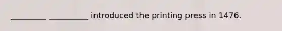 _________ __________ introduced the printing press in 1476.