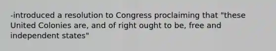 -introduced a resolution to Congress proclaiming that "these United Colonies are, and of right ought to be, free and independent states"