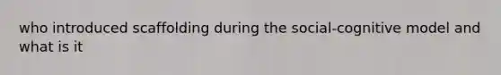 who introduced scaffolding during the social-cognitive model and what is it
