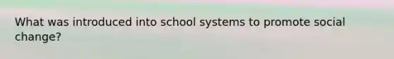 What was introduced into school systems to promote social change?