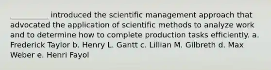 __________ introduced the scientific management approach that advocated the application of scientific methods to analyze work and to determine how to complete production tasks efficiently. a. Frederick Taylor b. Henry L. Gantt c. Lillian M. Gilbreth d. Max Weber e. Henri Fayol