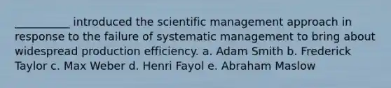 __________ introduced the scientific management approach in response to the failure of systematic management to bring about widespread production efficiency. a. Adam Smith b. Frederick Taylor c. Max Weber d. Henri Fayol e. Abraham Maslow