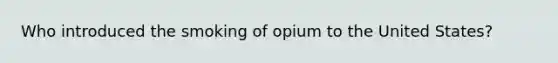 Who introduced the smoking of opium to the United States?