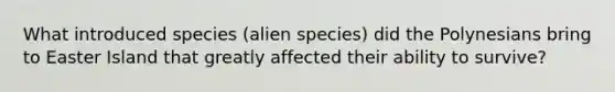 What introduced species (alien species) did the Polynesians bring to Easter Island that greatly affected their ability to survive?