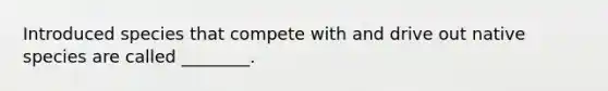 Introduced species that compete with and drive out native species are called ________.