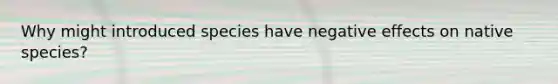 Why might introduced species have negative effects on native species?