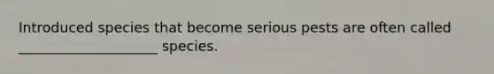 Introduced species that become serious pests are often called ____________________ species.