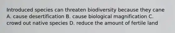 Introduced species can threaten biodiversity because they cane A. cause desertification B. cause biological magnification C. crowd out native species D. reduce the amount of fertile land