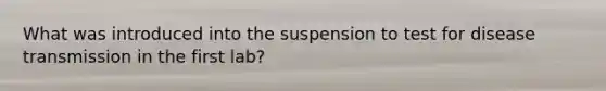 What was introduced into the suspension to test for disease transmission in the first lab?