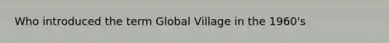 Who introduced the term Global Village in the 1960's