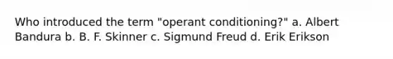 Who introduced the term "operant conditioning?" a. Albert Bandura b. B. F. Skinner c. Sigmund Freud d. Erik Erikson