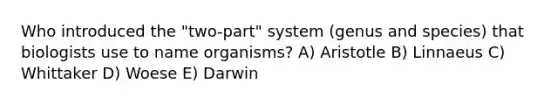 Who introduced the "two-part" system (genus and species) that biologists use to name organisms? A) Aristotle B) Linnaeus C) Whittaker D) Woese E) Darwin