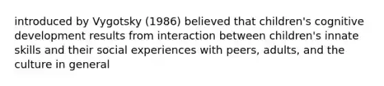 introduced by Vygotsky (1986) believed that children's cognitive development results from interaction between children's innate skills and their social experiences with peers, adults, and the culture in general