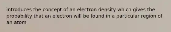 introduces the concept of an electron density which gives the probability that an electron will be found in a particular region of an atom