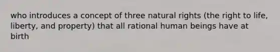 who introduces a concept of three natural rights (the right to life, liberty, and property) that all rational human beings have at birth