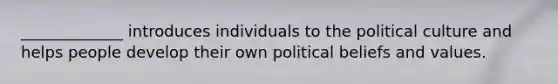 _____________ introduces individuals to the political culture and helps people develop their own political beliefs and values.